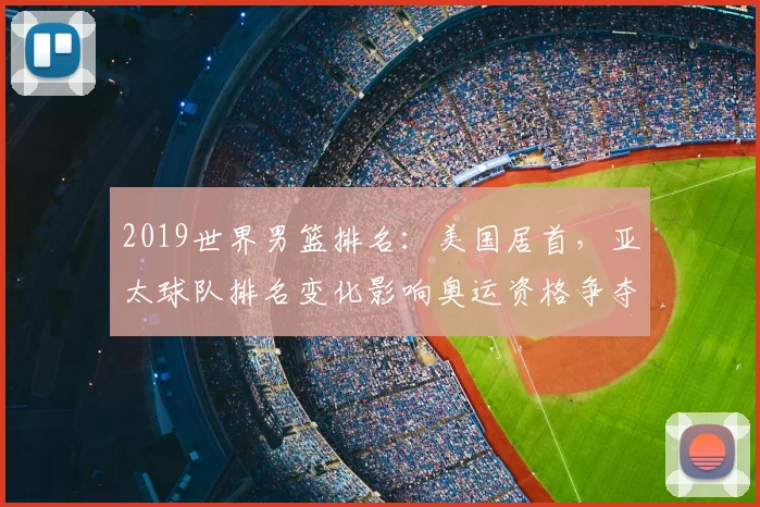 2019世界男篮排名：美国居首，亚太球队排名变化影响奥运资格争夺