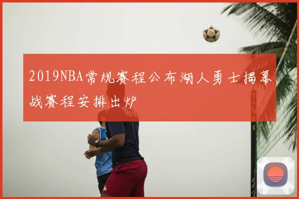 2019NBA常规赛程公布湖人勇士揭幕战赛程安排出炉