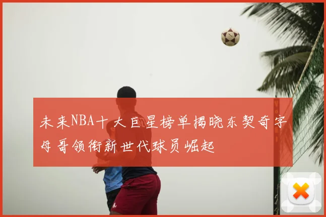 未来NBA十大巨星榜单揭晓东契奇字母哥领衔新世代球员崛起