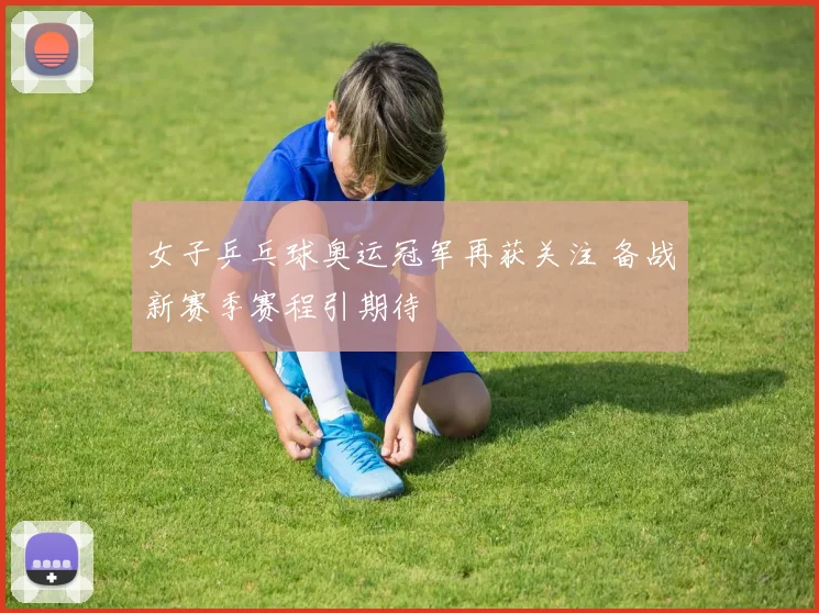 女子乒乓球奥运冠军再获关注 备战新赛季赛程引期待