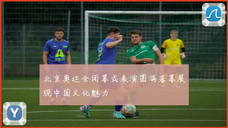 北京奥运会闭幕式表演圆满落幕展现中国文化魅力