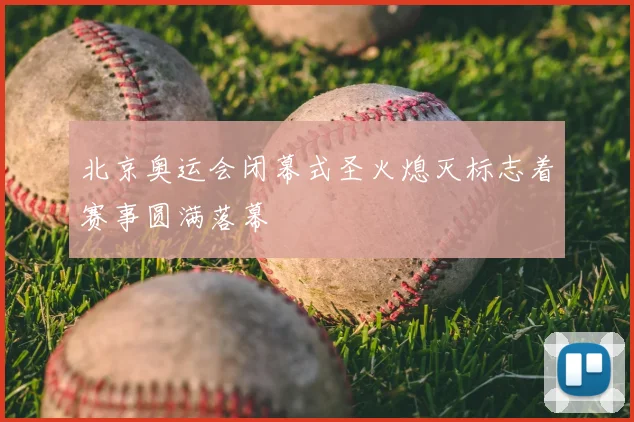 北京奥运会闭幕式圣火熄灭标志着赛事圆满落幕