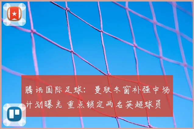 腾讯国际足球：曼联冬窗补强中场计划曝光 重点锁定两名英超球员