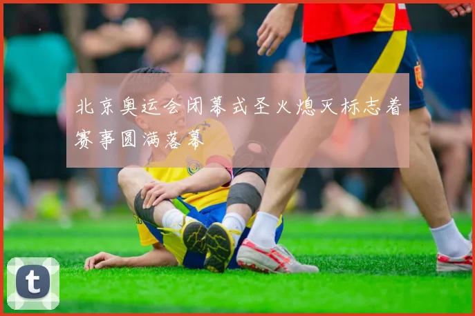 北京奥运会闭幕式圣火熄灭标志着赛事圆满落幕