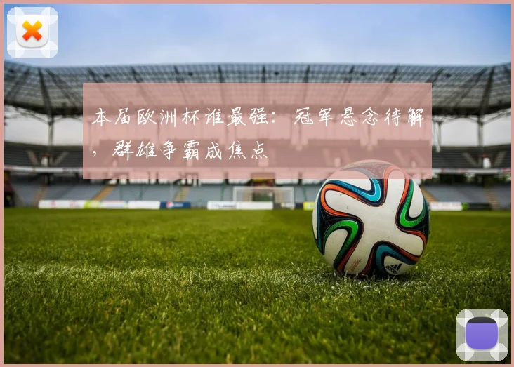 本届欧洲杯谁最强：冠军悬念待解，群雄争霸成焦点