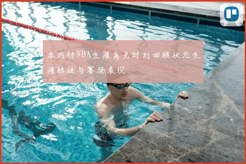 本内特NBA生涯高光时刻回顾状元生涯轨迹与赛场表现