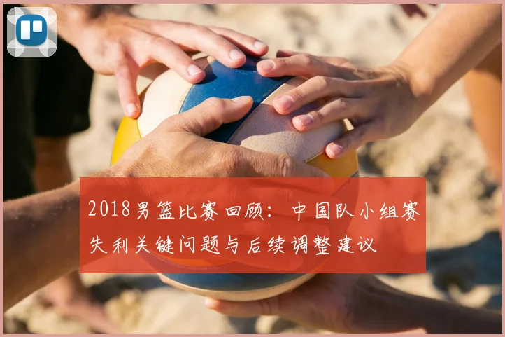 2018男篮比赛回顾：中国队小组赛失利关键问题与后续调整建议