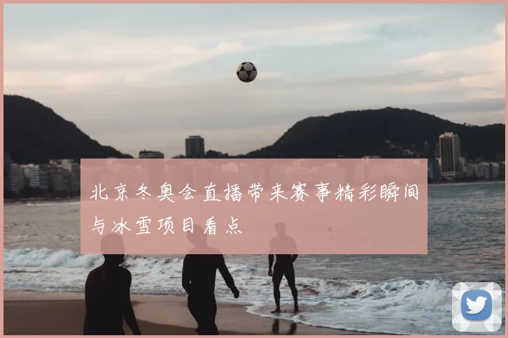 北京冬奥会直播带来赛事精彩瞬间与冰雪项目看点