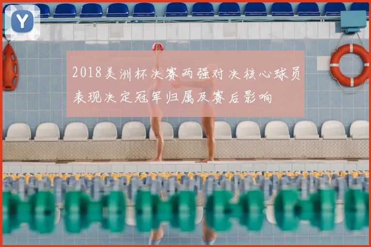 2018美洲杯决赛两强对决核心球员表现决定冠军归属及赛后影响