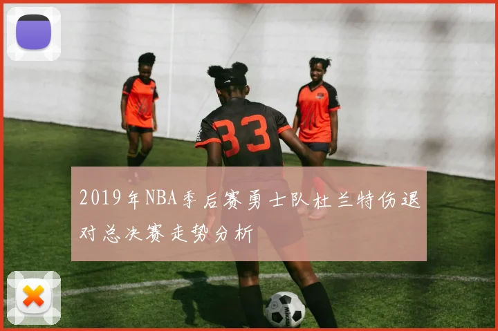 2019年NBA季后赛勇士队杜兰特伤退对总决赛走势分析