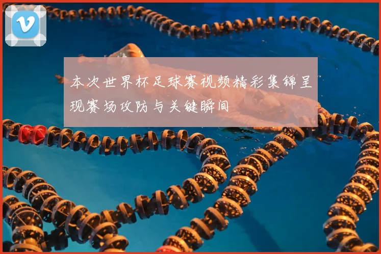 本次世界杯足球赛视频精彩集锦呈现赛场攻防与关键瞬间