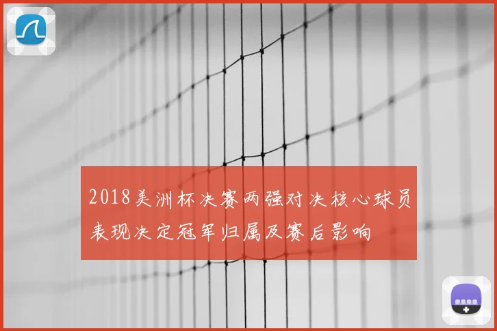 2018美洲杯决赛两强对决核心球员表现决定冠军归属及赛后影响